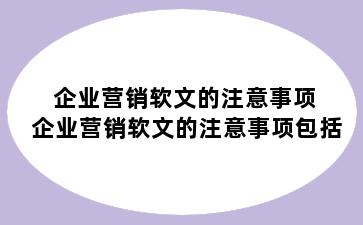 企业营销软文的注意事项 企业营销软文的注意事项包括